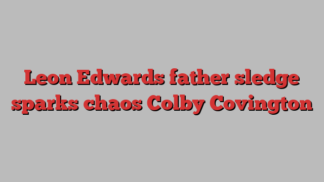 Leon Edwards father sledge sparks chaos Colby Covington