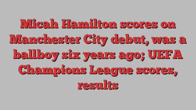 Micah Hamilton scores on Manchester City debut, was a ballboy six years ago; UEFA Champions League scores, results