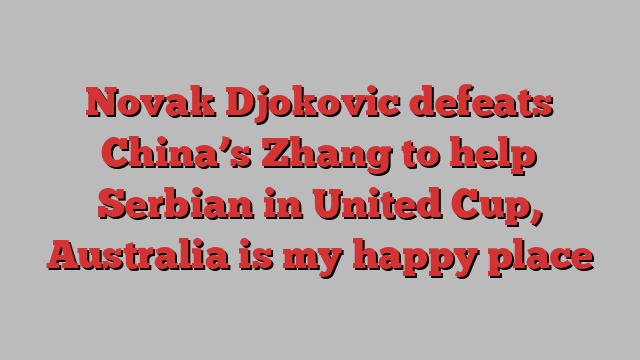 Novak Djokovic defeats China’s Zhang to help Serbian in United Cup, Australia is my happy place