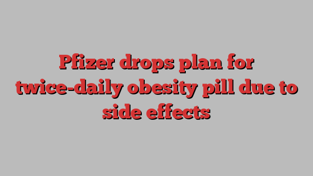 Pfizer drops plan for twice-daily obesity pill due to side effects