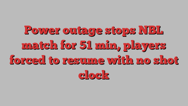 Power outage stops NBL match for 51 min, players forced to resume with no shot clock