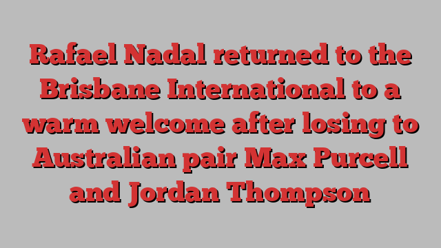 Rafael Nadal returned to the Brisbane International to a warm welcome after losing to Australian pair Max Purcell and Jordan Thompson