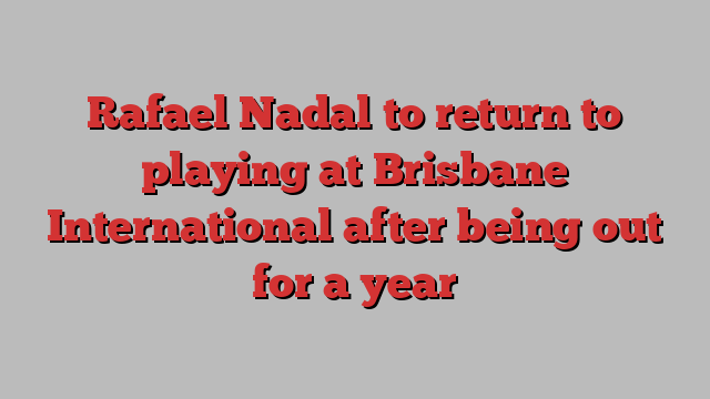 Rafael Nadal to return to playing at Brisbane International after being out for a year