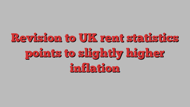 Revision to UK rent statistics points to slightly higher inflation