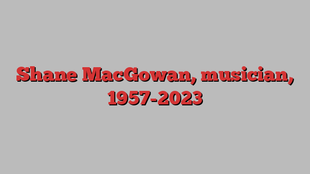 Shane MacGowan, musician, 1957-2023