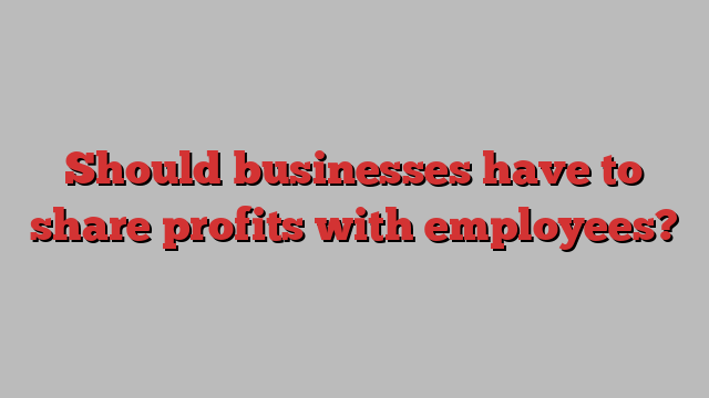 Should businesses have to share profits with employees?