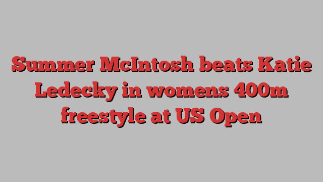 Summer McIntosh beats Katie Ledecky in womens 400m freestyle at US Open