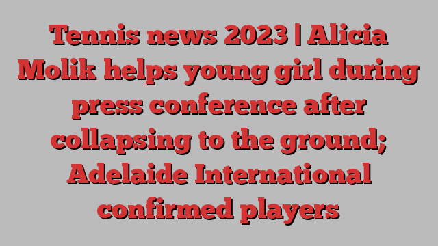 Tennis news 2023 | Alicia Molik helps young girl during press conference after collapsing to the ground; Adelaide International confirmed players