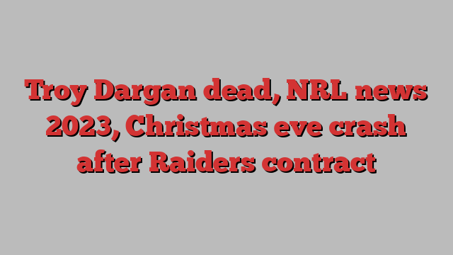 Troy Dargan dead, NRL news 2023, Christmas eve crash after Raiders contract