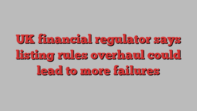 UK financial regulator says listing rules overhaul could lead to more failures