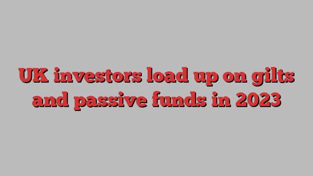 UK investors load up on gilts and passive funds in 2023