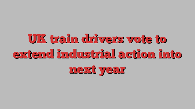 UK train drivers vote to extend industrial action into next year