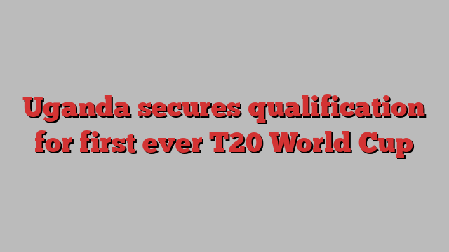 Uganda secures qualification for first ever T20 World Cup