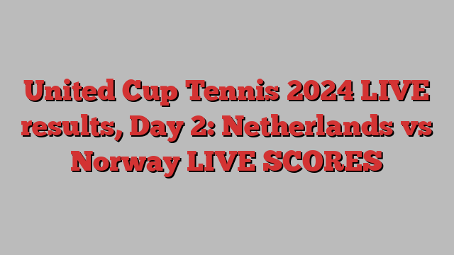 United Cup Tennis 2024 LIVE results, Day 2: Netherlands vs Norway LIVE SCORES