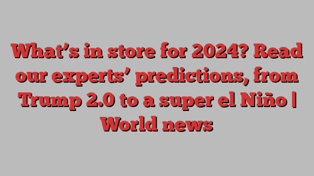 What’s in store for 2024? Read our experts’ predictions, from Trump 2.0 to a super el Niño | World news