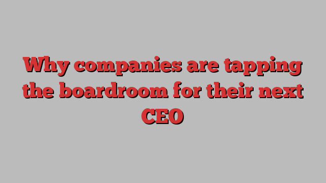 Why companies are tapping the boardroom for their next CEO