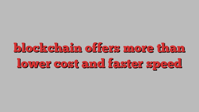 blockchain offers more than lower cost and faster speed