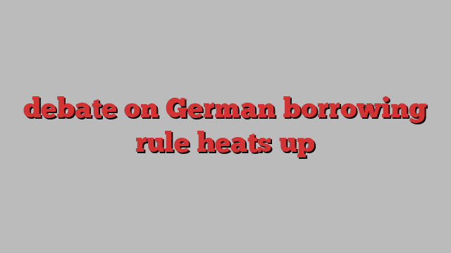 debate on German borrowing rule heats up