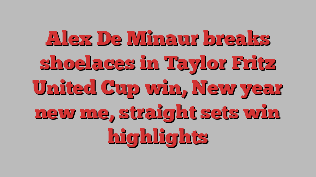 Alex De Minaur breaks shoelaces in Taylor Fritz United Cup win, New year new me, straight sets win highlights