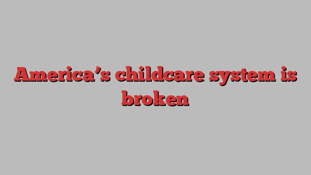 America’s childcare system is broken