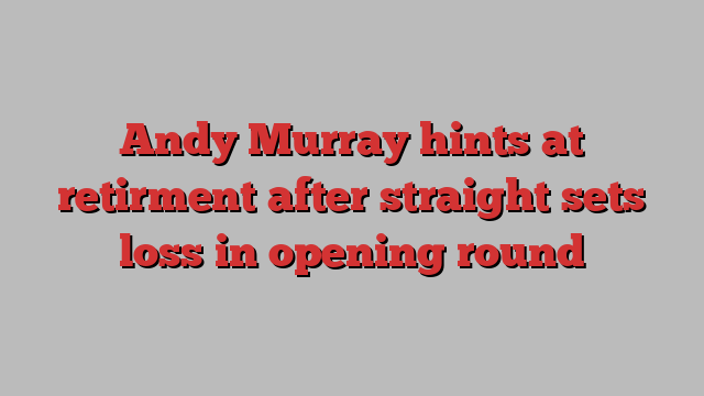 Andy Murray hints at retirment after straight sets loss in opening round