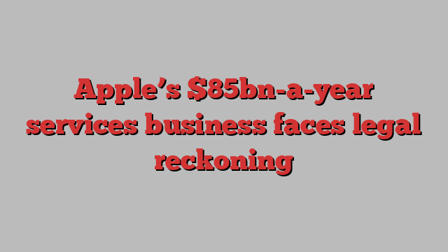 Apple’s $85bn-a-year services business faces legal reckoning