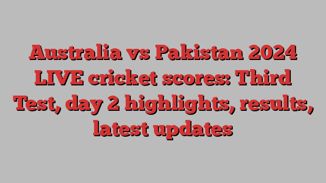 Australia vs Pakistan 2024 LIVE cricket scores: Third Test, day 2 highlights, results, latest updates