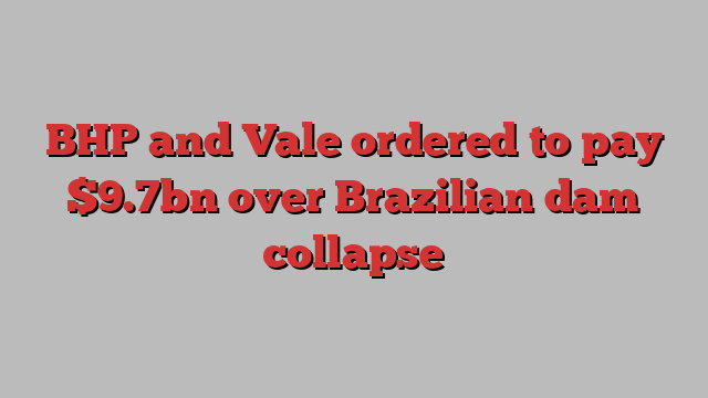 BHP and Vale ordered to pay $9.7bn over Brazilian dam collapse