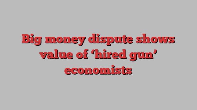 Big money dispute shows value of ‘hired gun’ economists