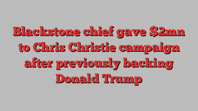 Blackstone chief gave $2mn to Chris Christie campaign after previously backing Donald Trump