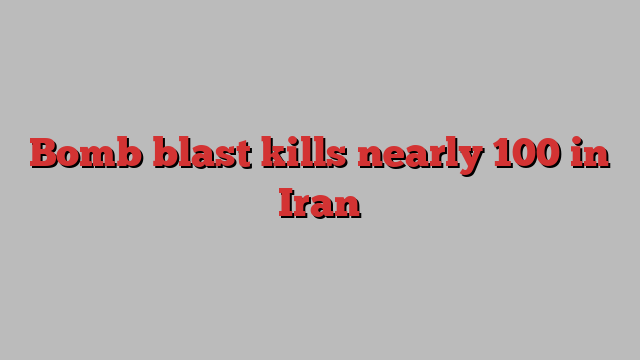 Bomb blast kills nearly 100 in Iran