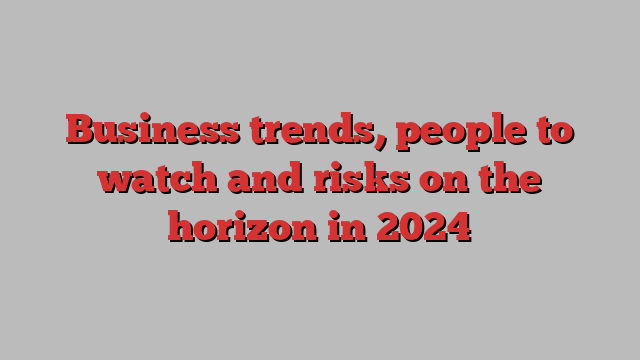 Business trends, people to watch and risks on the horizon in 2024