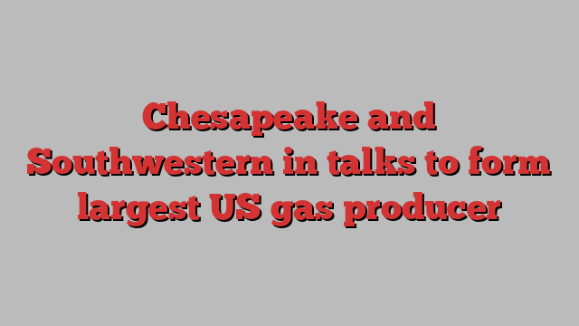 Chesapeake and Southwestern in talks to form largest US gas producer