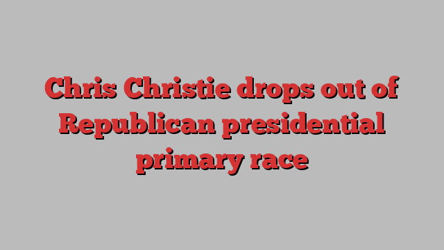 Chris Christie drops out of Republican presidential primary race