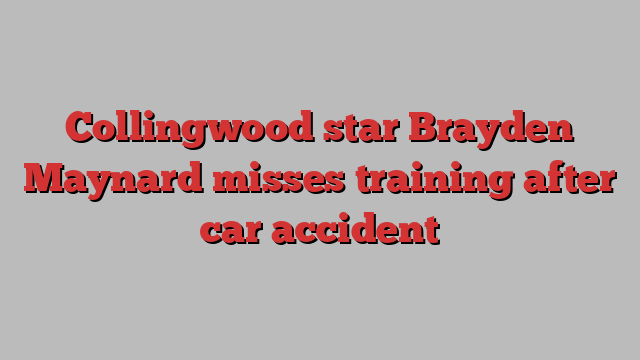 Collingwood star Brayden Maynard misses training after car accident