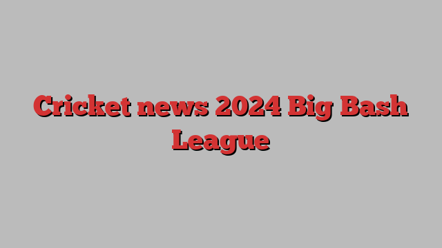 Cricket news 2024 Big Bash League