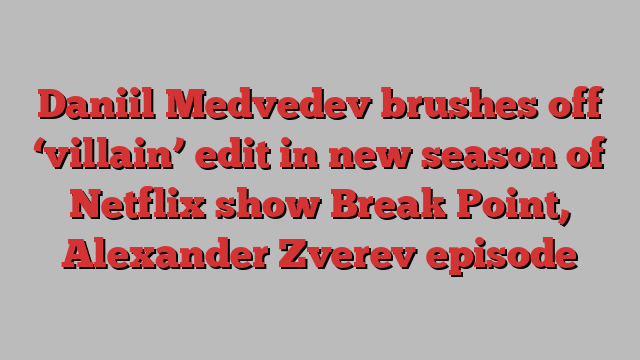 Daniil Medvedev brushes off ‘villain’ edit in new season of Netflix show Break Point, Alexander Zverev episode