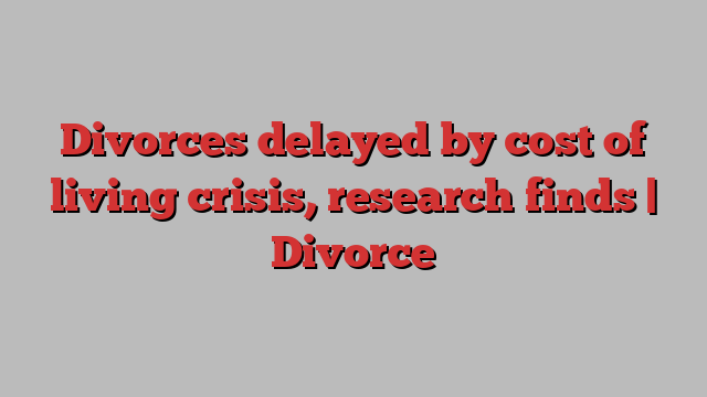 Divorces delayed by cost of living crisis, research finds | Divorce