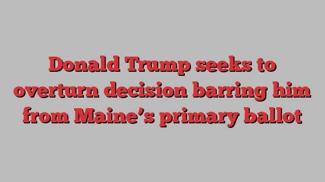 Donald Trump seeks to overturn decision barring him from Maine’s primary ballot