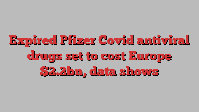 Expired Pfizer Covid antiviral drugs set to cost Europe $2.2bn, data shows