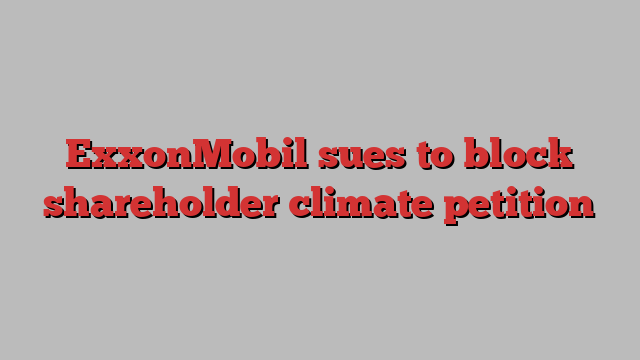 ExxonMobil sues to block shareholder climate petition