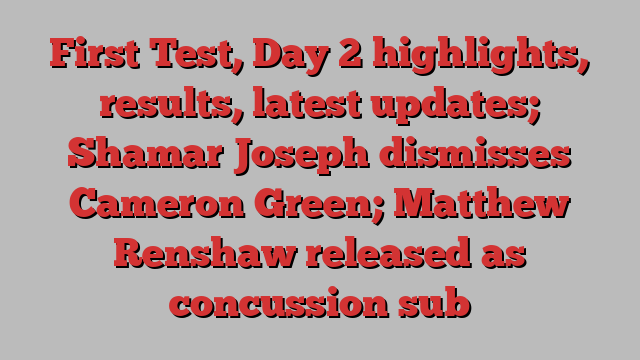 First Test, Day 2 highlights, results, latest updates; Shamar Joseph dismisses Cameron Green; Matthew Renshaw released as concussion sub