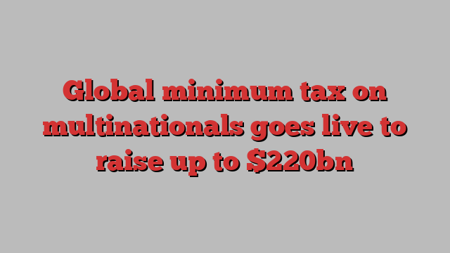 Global minimum tax on multinationals goes live to raise up to $220bn