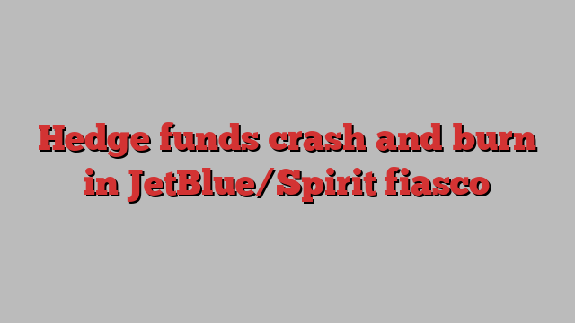 Hedge funds crash and burn in JetBlue/Spirit fiasco