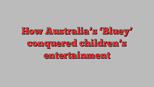 How Australia’s ‘Bluey’ conquered children’s entertainment