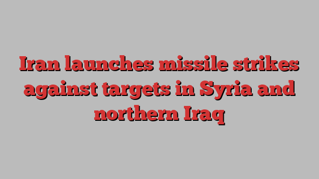 Iran launches missile strikes against targets in Syria and northern Iraq