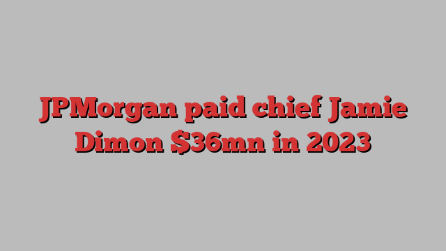 JPMorgan paid chief Jamie Dimon $36mn in 2023