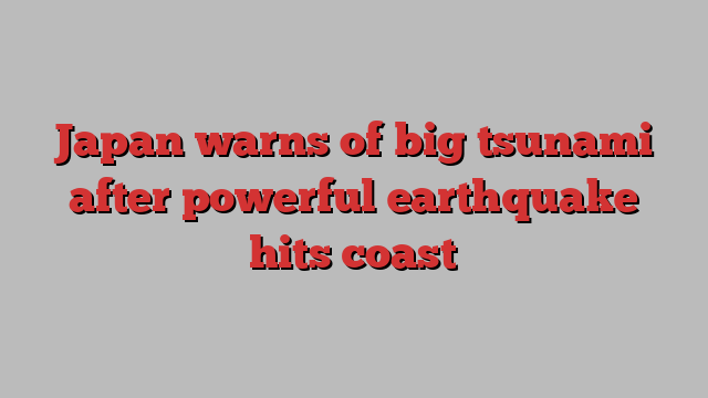 Japan warns of big tsunami after powerful earthquake hits coast