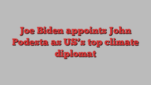 Joe Biden appoints John Podesta as US’s top climate diplomat