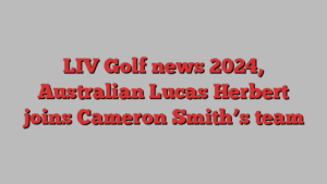 LIV Golf news 2024, Australian Lucas Herbert joins Cameron Smith’s team